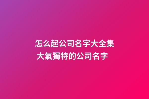 怎么起公司名字大全集 大氣獨特的公司名字-第1張-公司起名-玄機派